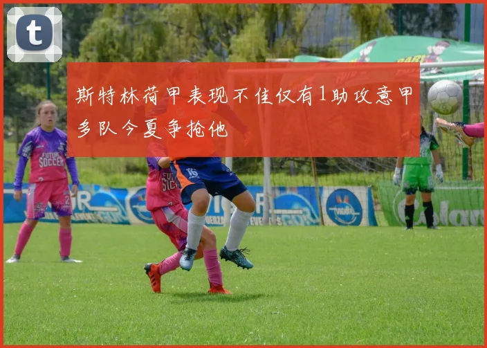 斯特林荷甲表现不佳仅有1助攻意甲多队今夏争抢他