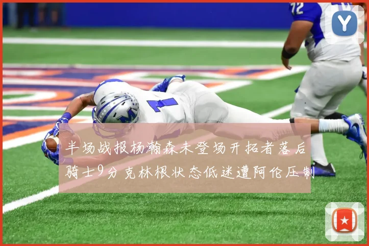 半场战报杨瀚森未登场开拓者落后骑士9分克林根状态低迷遭阿伦压制