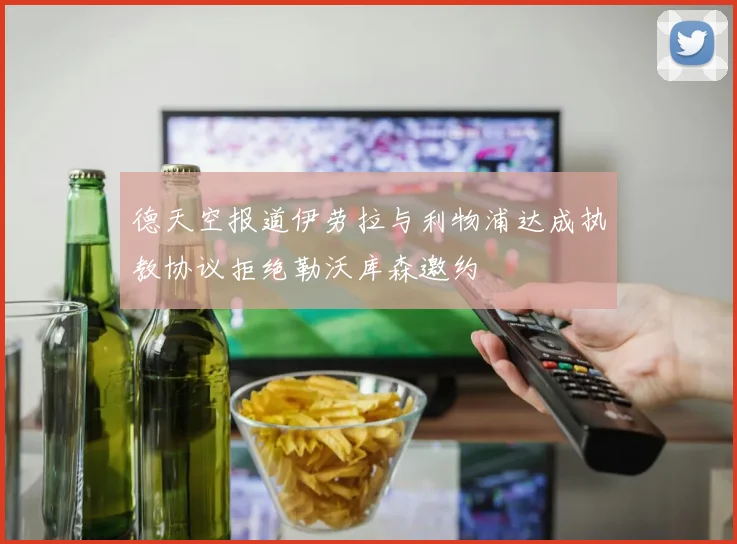 德天空报道伊劳拉与利物浦达成执教协议拒绝勒沃库森邀约