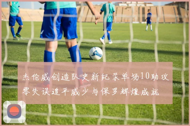 杰伦威创造队史新纪录单场10助攻零失误追平威少与保罗辉煌成就