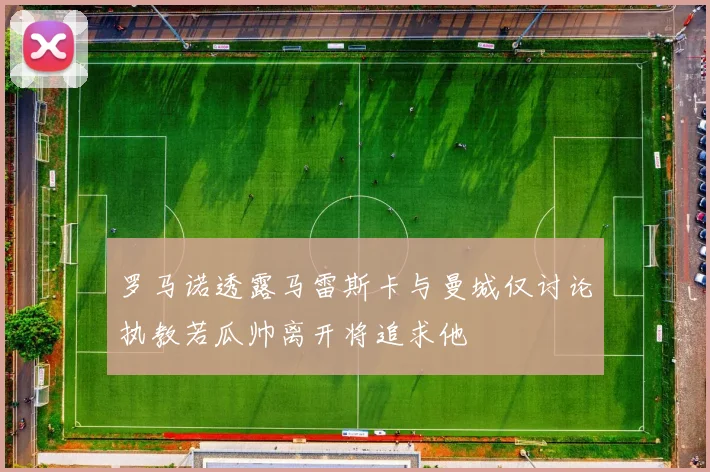 罗马诺透露马雷斯卡与曼城仅讨论执教若瓜帅离开将追求他