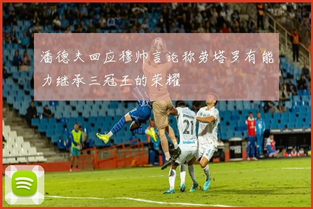 潘德夫回应穆帅言论称劳塔罗有能力继承三冠王的荣耀