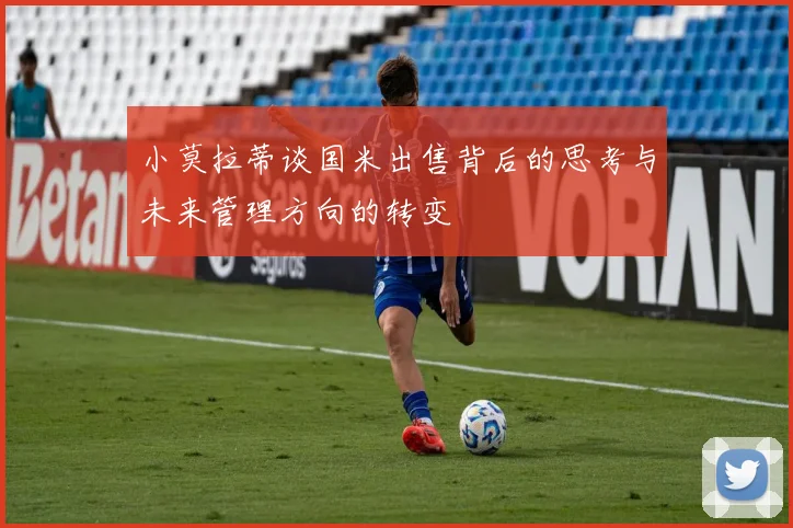 小莫拉蒂谈国米出售背后的思考与未来管理方向的转变