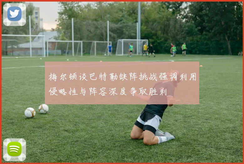 梅尔顿谈巴特勒缺阵挑战强调利用侵略性与阵容深度争取胜利