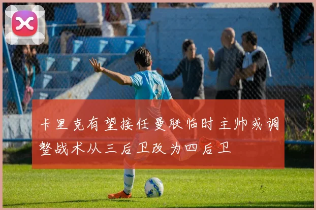 卡里克有望接任曼联临时主帅或调整战术从三后卫改为四后卫