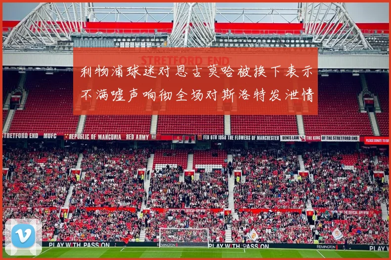 利物浦球迷对恩古莫哈被换下表示不满嘘声响彻全场对斯洛特发泄情绪