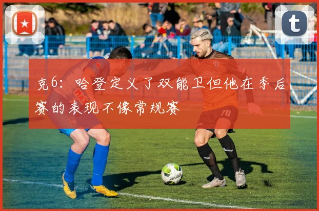 克6：哈登定义了双能卫但他在季后赛的表现不像常规赛