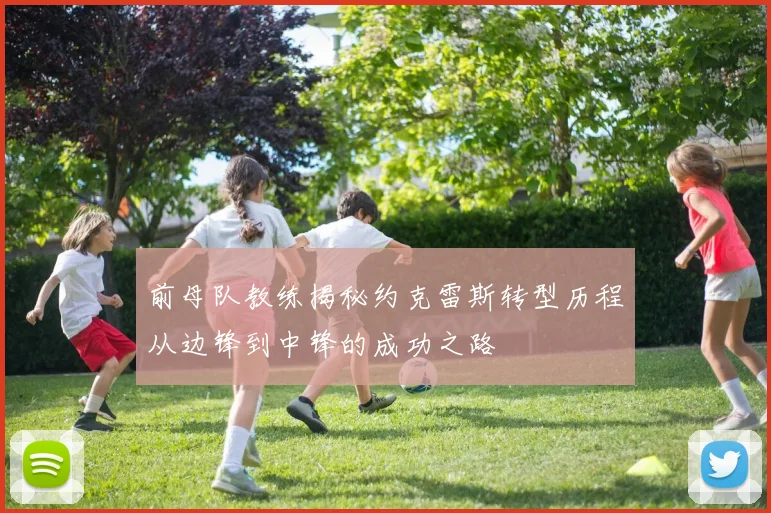 前母队教练揭秘约克雷斯转型历程从边锋到中锋的成功之路