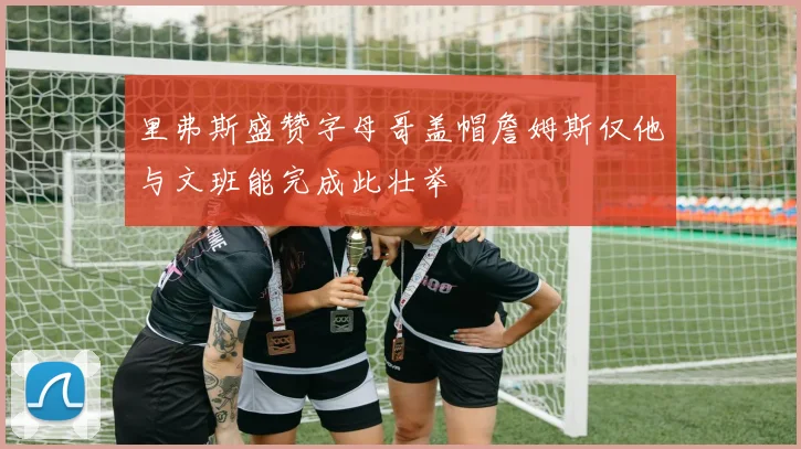 里弗斯盛赞字母哥盖帽詹姆斯仅他与文班能完成此壮举