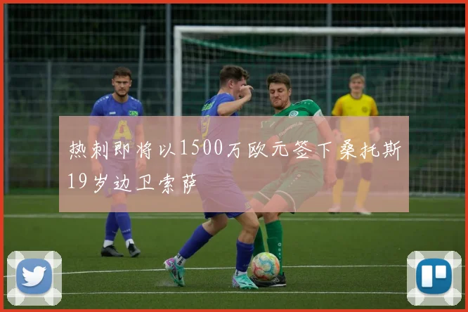 热刺即将以1500万欧元签下桑托斯19岁边卫索萨