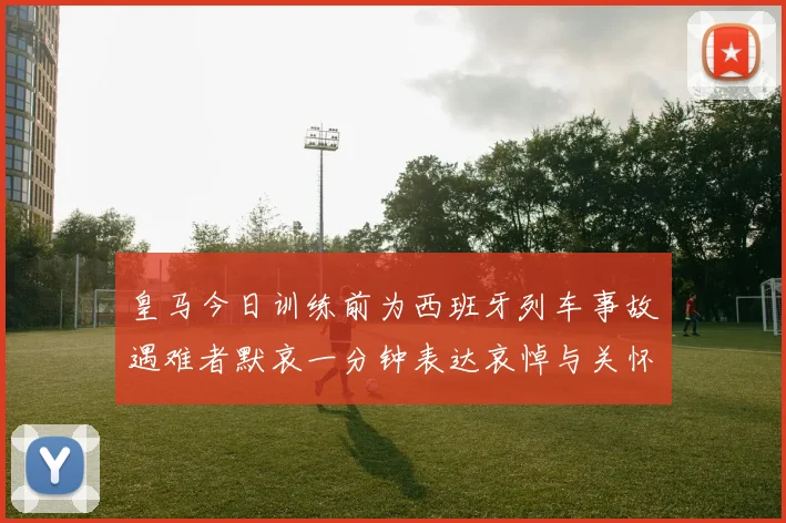 皇马今日训练前为西班牙列车事故遇难者默哀一分钟表达哀悼与关怀