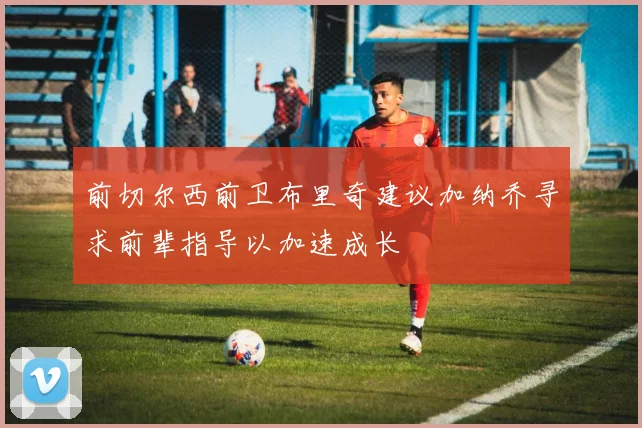 前切尔西前卫布里奇建议加纳乔寻求前辈指导以加速成长