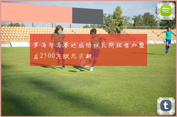 罗马与马赛达成协议瓦斯租借加盟后2500万欧元买断